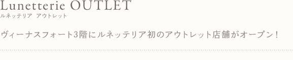 Lunetterie OUTLET ルネッテリア アウトレット ヴィーナスフォート3階にルネッテリア初のアウトレット店舗がオープン！